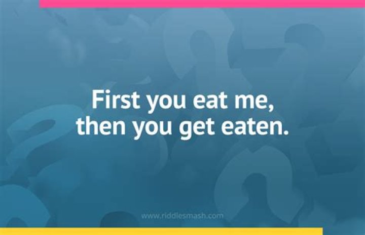 What is the answer to the riddle first you eat me then you get eaten?