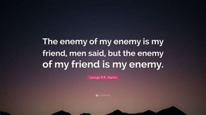 Who said my enemy of my enemy is my friend?